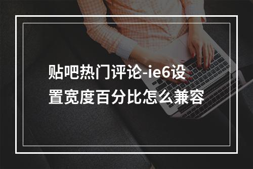 贴吧热门评论-ie6设置宽度百分比怎么兼容