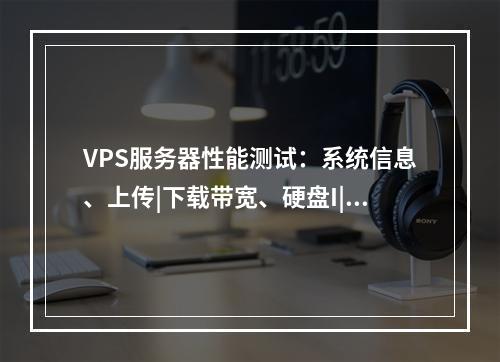 VPS服务器性能测试:系统信息、上传|下载带宽、硬盘I|O、UnixBench、ping、丢包测试、原生IP等