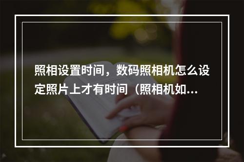 照相设置时间,数码照相机怎么设定照片上才有时间(照相机如何设置照片时间)