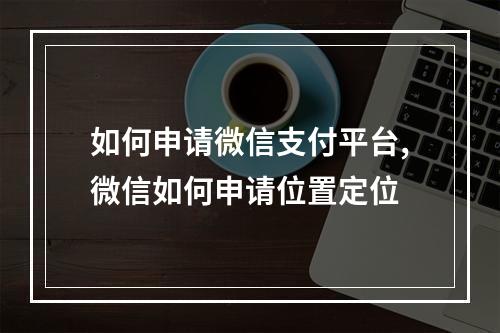 如何申请微信支付平台,微信如何申请位置定位