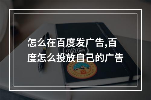 怎么在百度发广告,百度怎么投放自己的广告