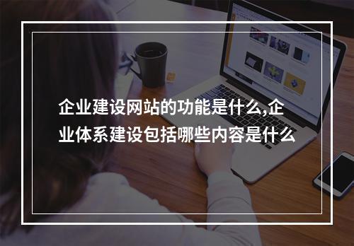 企业建设网站的功能是什么,企业体系建设包括哪些内容是什么