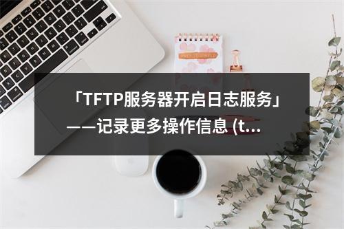 「TFTP服务器开启日志服务」——记录更多操作信息 (tftp服务器开启日志服务)