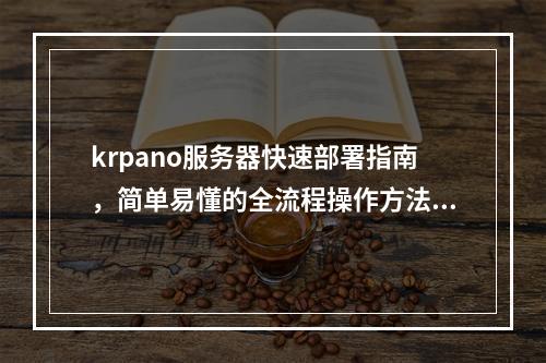 krpano服务器快速部署指南,简单易懂的全流程操作方法 (krpano 服务器部署)