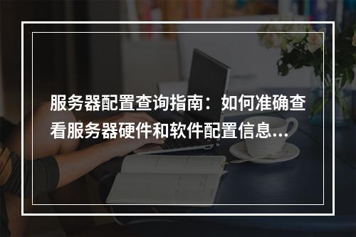 服务器配置查询指南:如何准确查看服务器硬件和软件配置信息 (如何查服务器的具体配置)