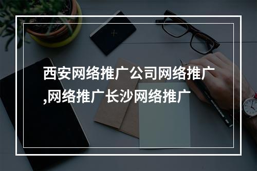 西安网络推广公司网络推广,网络推广长沙网络推广