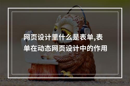 网页设计里什么是表单,表单在动态网页设计中的作用