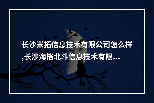长沙米拓信息技术有限公司怎么样,长沙海格北斗信息技术有限公司