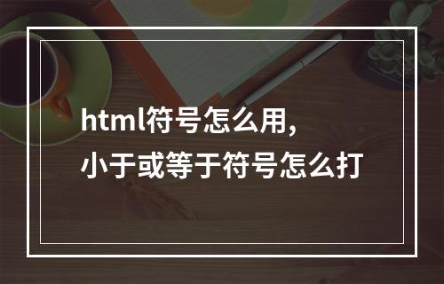 html符号怎么用,小于或等于符号怎么打
