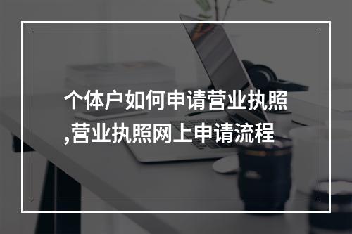 个体户如何申请营业执照,营业执照网上申请流程