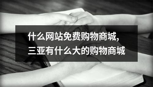 什么网站免费购物商城,三亚有什么大的购物商城