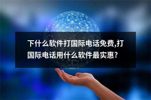 下什么软件打国际电话免费,打国际电话用什么软件最实惠?