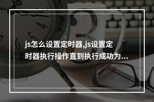 js怎么设置定时器,js设置定时器执行操作直到执行成功为止
