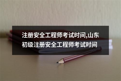 注册安全工程师考试时间,山东初级注册安全工程师考试时间