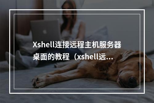 Xshell连接远程主机服务器桌面的教程(xshell远程登录服务器)