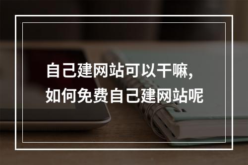 自己建网站可以干嘛,如何免费自己建网站呢
