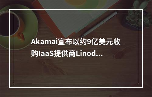 Akamai宣布以约9亿美元收购IaaS提供商Linode(alac收购)