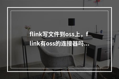 flink写文件到oss上,flink有oss的连接器吗 ?
