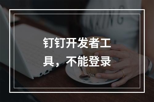钉钉开发者工具,不能登录