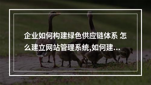 企业如何构建绿色供应链体系 怎么建立网站管理系统,如何建立绿色供应链管理系统