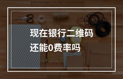 现在银行二维码还能0费率吗