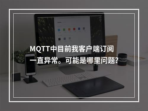 MQTT中目前我客户端订阅一直异常。可能是哪里问题?