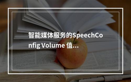 智能媒体服务的SpeechConfig Volume 值是0.1到1吗 ?
