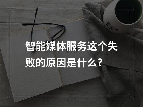 智能媒体服务这个失败的原因是什么?