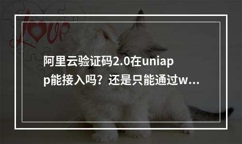 阿里云验证码2.0在uniapp能接入吗?还是只能通过webview引入h5页面
