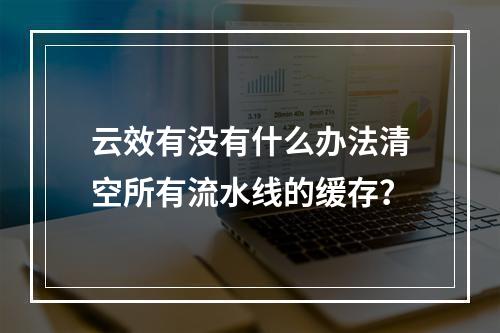 云效有没有什么办法清空所有流水线的缓存?