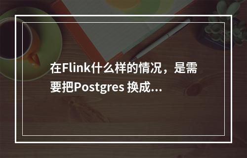 在Flink什么样的情况,是需要把Postgres 换成 Hologres?