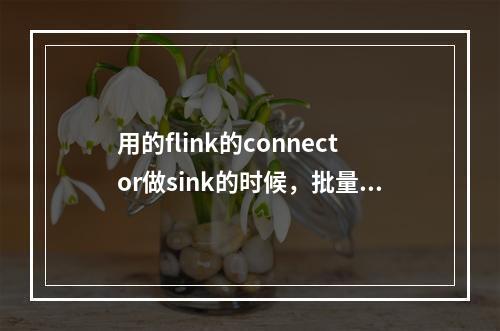 用的flink的connector做sink的时候,批量起作用吗?我用的怎么都不起作用?