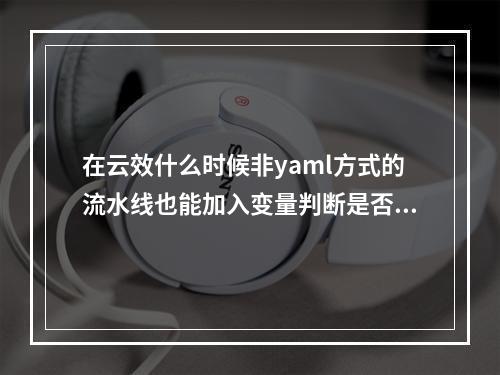 在云效什么时候非yaml方式的流水线也能加入变量判断是否需要执行任务?