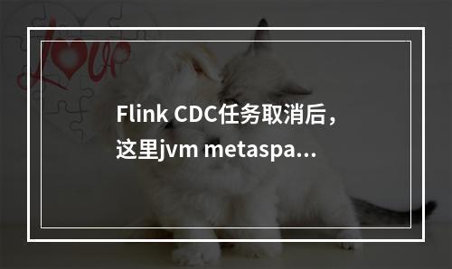 Flink CDC任务取消后,这里jvm metaspace不回收为什么?