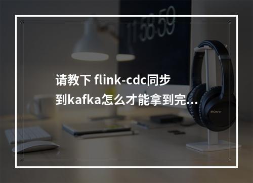 请教下 flink-cdc同步到kafka怎么才能拿到完整热搜canal-json格式?