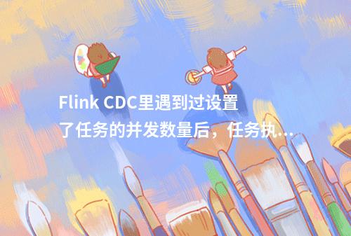 Flink CDC里遇到过设置了任务的并发数量后,任务执行几分钟就会停止为什么?
