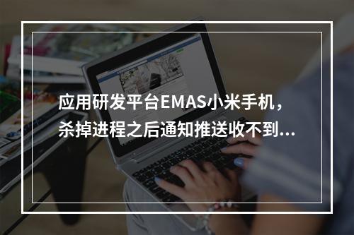 应用研发平台EMAS小米手机,杀掉进程之后通知推送收不到,需要打开app才能收到,有什么解决办法吗?