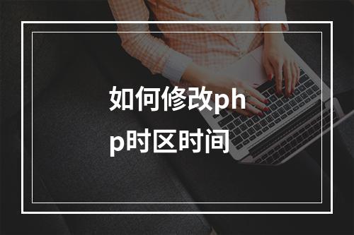 如何修改php时区时间
