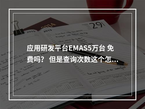 应用研发平台EMAS5万台 免费吗? 但是查询次数这个怎么算的呢?