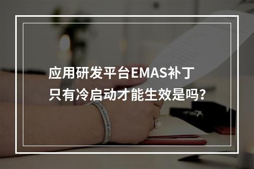 应用研发平台EMAS补丁只有冷启动才能生效是吗?