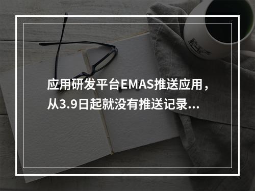 应用研发平台EMAS推送应用,从3.9日起就没有推送记录了是怎么回事?