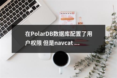 在PolarDB数据库配置了用户权限 但是navcat 还是能看到数据库,这是什么原因?