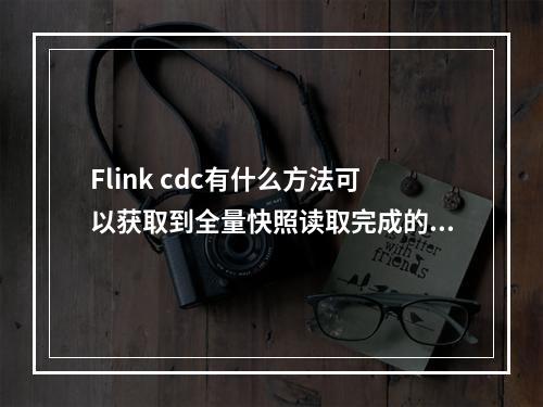 Flink cdc有什么方法可以获取到全量快照读取完成的信息吗?