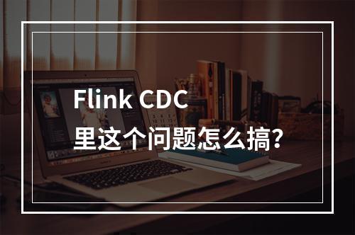 Flink CDC里这个问题怎么搞?