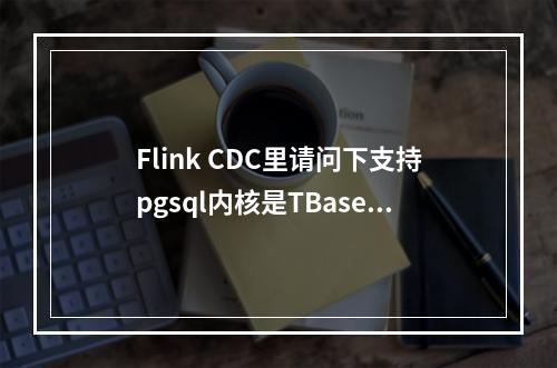 Flink CDC里请问下支持pgsql内核是TBase吗?