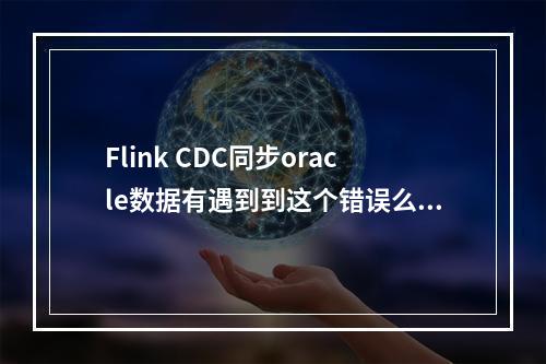 Flink CDC同步oracle数据有遇到到这个错误么?