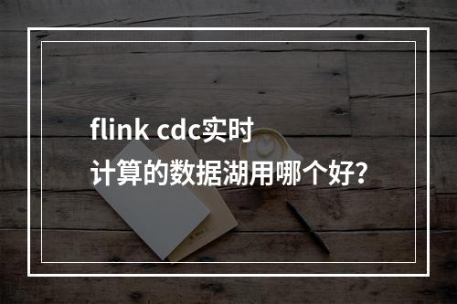 flink cdc实时计算的数据湖用哪个好?