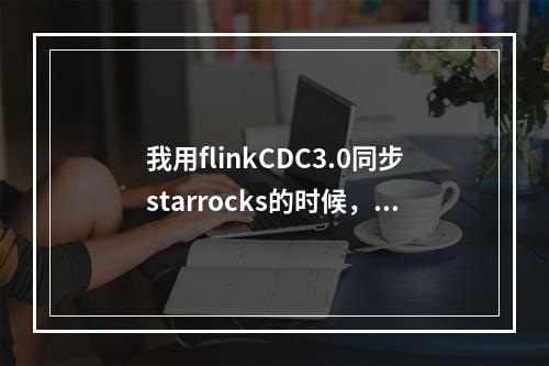 我用flinkCDC3.0同步starrocks的时候,遇到如下问题怎么办?