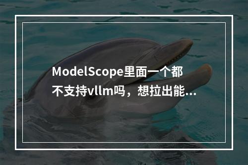ModelScope里面一个都不支持vllm吗,想拉出能用的部署上线使用?