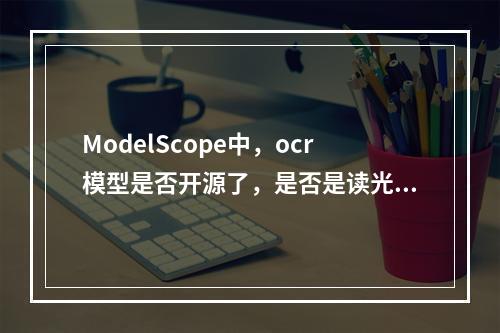 ModelScope中,ocr模型是否开源了,是否是读光模型呢?